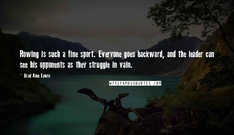 Brad Alan Lewis Quotes: Rowing is such a fine sport. Everyone goes backward, and the leader can see his opponents as they struggle in vain.