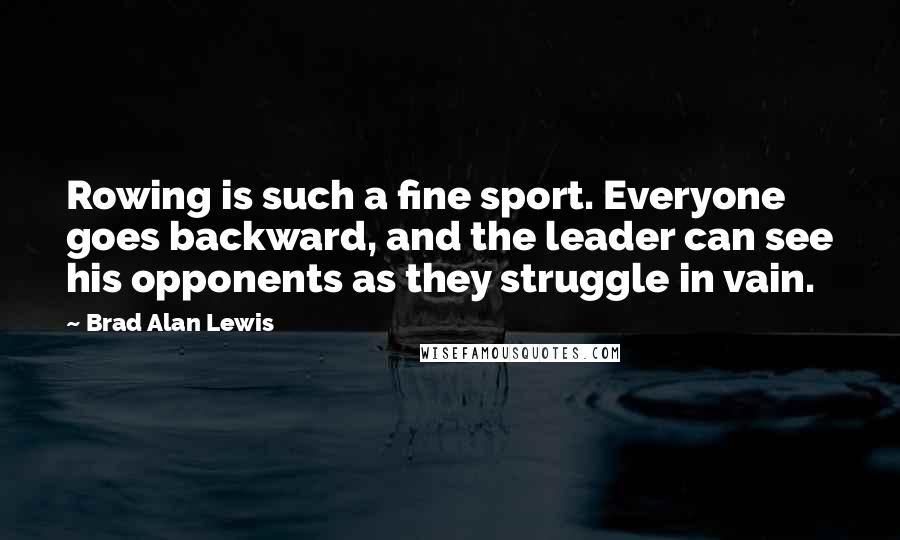 Brad Alan Lewis Quotes: Rowing is such a fine sport. Everyone goes backward, and the leader can see his opponents as they struggle in vain.