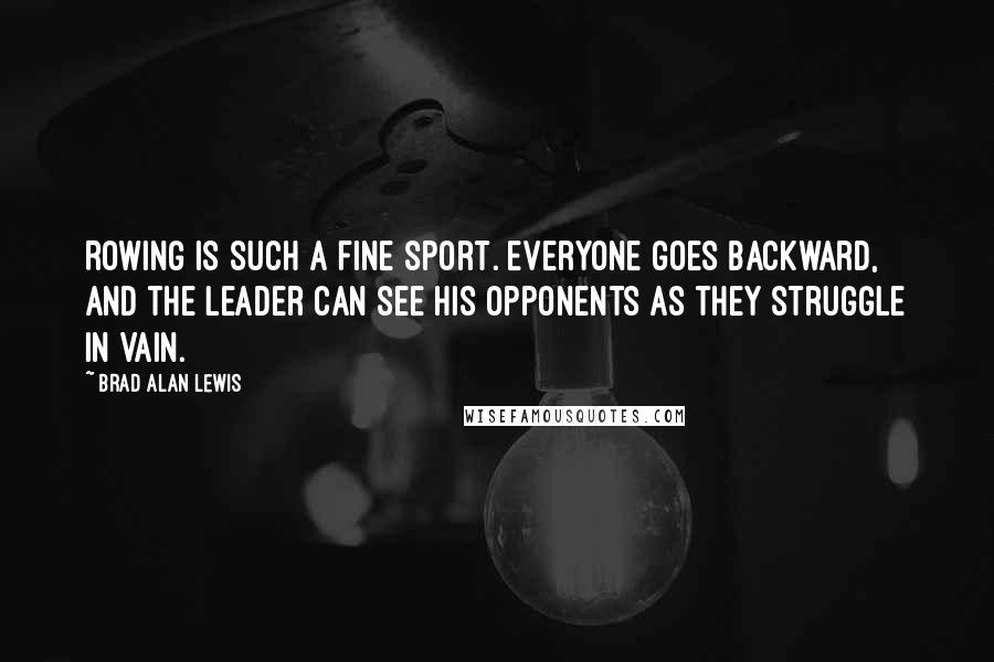 Brad Alan Lewis Quotes: Rowing is such a fine sport. Everyone goes backward, and the leader can see his opponents as they struggle in vain.