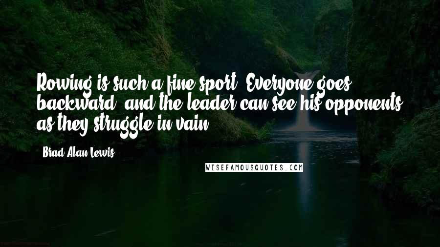 Brad Alan Lewis Quotes: Rowing is such a fine sport. Everyone goes backward, and the leader can see his opponents as they struggle in vain.