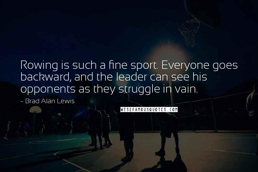 Brad Alan Lewis Quotes: Rowing is such a fine sport. Everyone goes backward, and the leader can see his opponents as they struggle in vain.