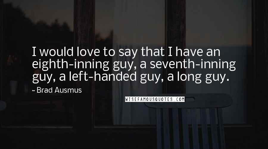 Brad Ausmus Quotes: I would love to say that I have an eighth-inning guy, a seventh-inning guy, a left-handed guy, a long guy.