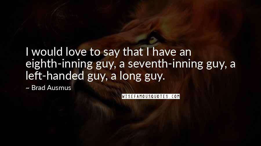 Brad Ausmus Quotes: I would love to say that I have an eighth-inning guy, a seventh-inning guy, a left-handed guy, a long guy.