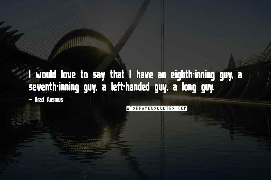 Brad Ausmus Quotes: I would love to say that I have an eighth-inning guy, a seventh-inning guy, a left-handed guy, a long guy.