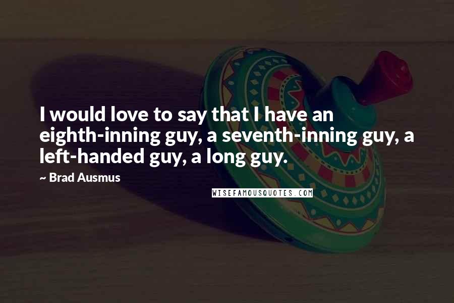 Brad Ausmus Quotes: I would love to say that I have an eighth-inning guy, a seventh-inning guy, a left-handed guy, a long guy.