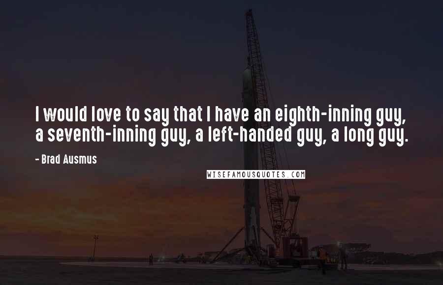 Brad Ausmus Quotes: I would love to say that I have an eighth-inning guy, a seventh-inning guy, a left-handed guy, a long guy.