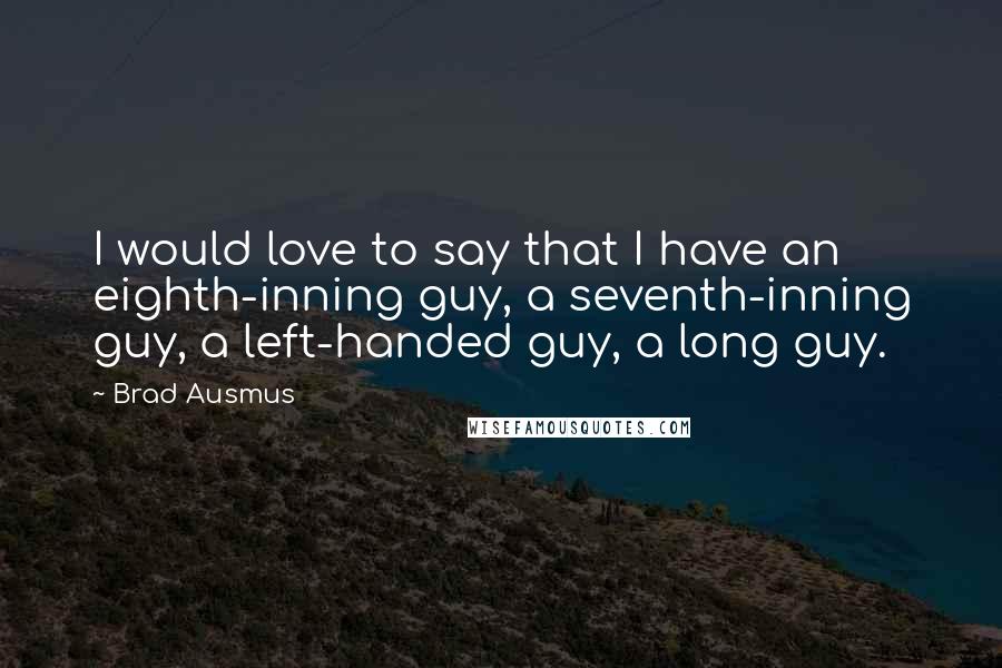 Brad Ausmus Quotes: I would love to say that I have an eighth-inning guy, a seventh-inning guy, a left-handed guy, a long guy.