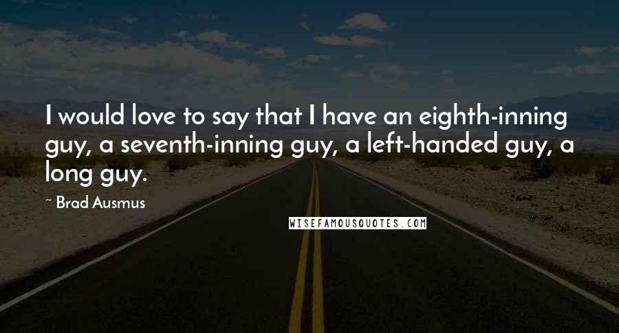 Brad Ausmus Quotes: I would love to say that I have an eighth-inning guy, a seventh-inning guy, a left-handed guy, a long guy.