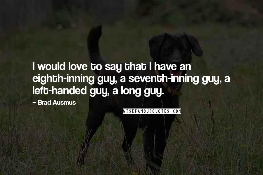 Brad Ausmus Quotes: I would love to say that I have an eighth-inning guy, a seventh-inning guy, a left-handed guy, a long guy.