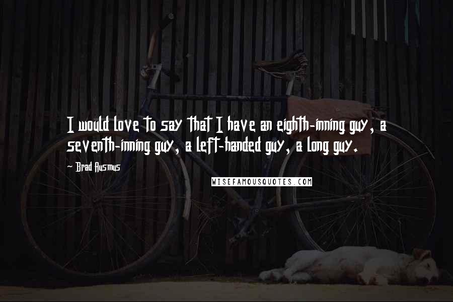 Brad Ausmus Quotes: I would love to say that I have an eighth-inning guy, a seventh-inning guy, a left-handed guy, a long guy.