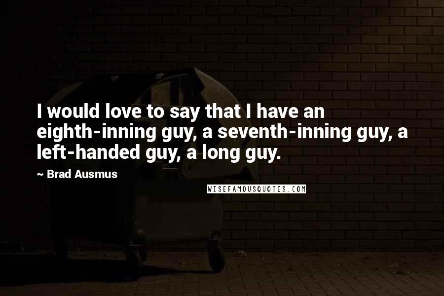 Brad Ausmus Quotes: I would love to say that I have an eighth-inning guy, a seventh-inning guy, a left-handed guy, a long guy.