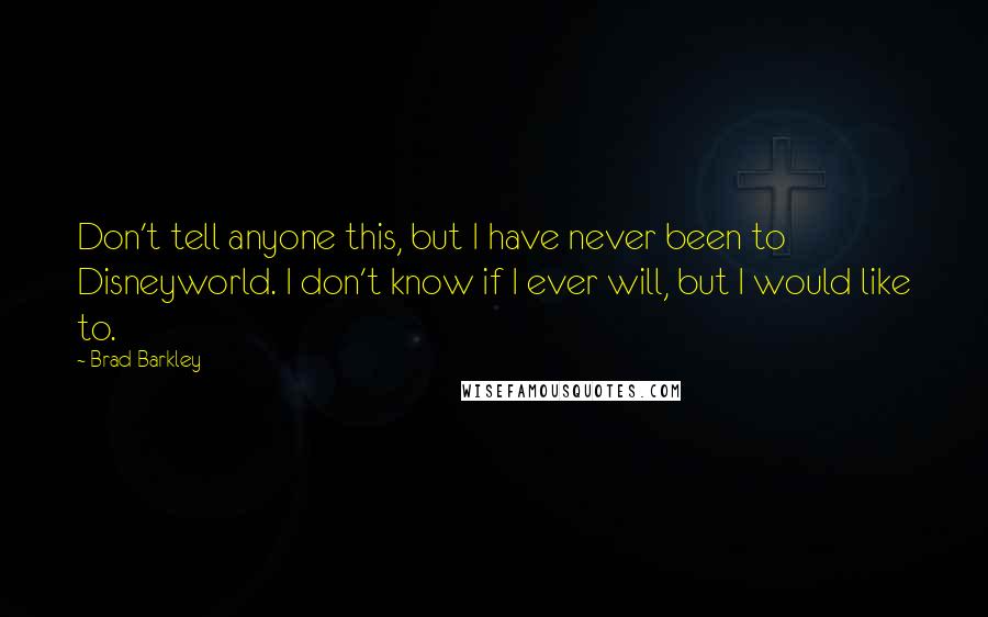 Brad Barkley Quotes: Don't tell anyone this, but I have never been to Disneyworld. I don't know if I ever will, but I would like to.