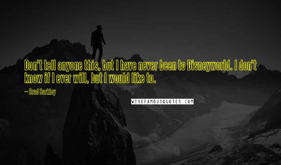 Brad Barkley Quotes: Don't tell anyone this, but I have never been to Disneyworld. I don't know if I ever will, but I would like to.