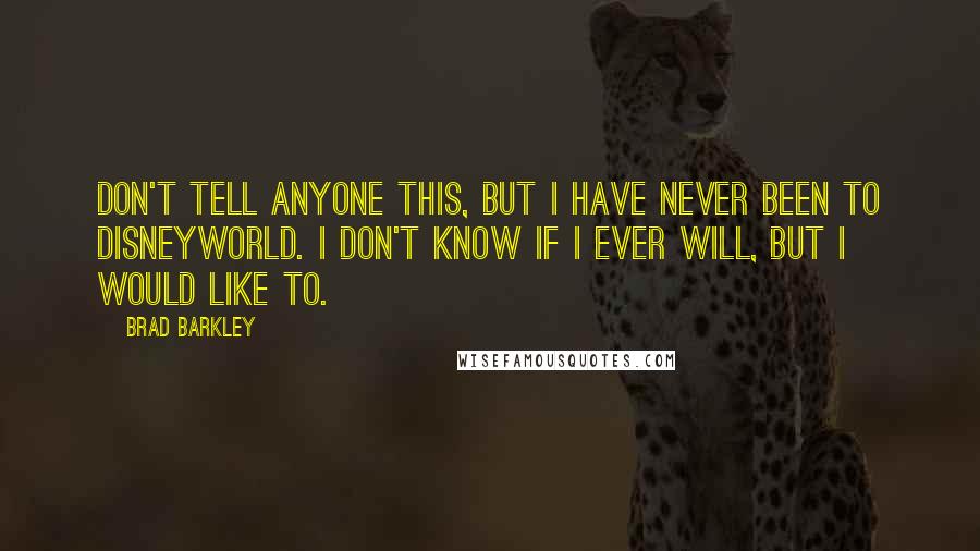 Brad Barkley Quotes: Don't tell anyone this, but I have never been to Disneyworld. I don't know if I ever will, but I would like to.