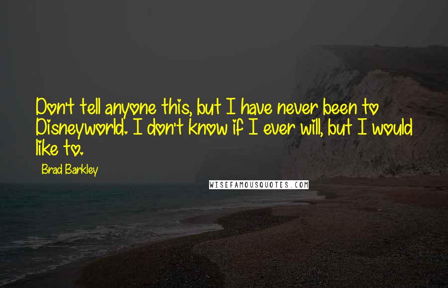 Brad Barkley Quotes: Don't tell anyone this, but I have never been to Disneyworld. I don't know if I ever will, but I would like to.