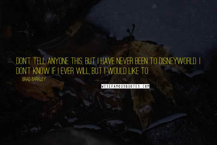 Brad Barkley Quotes: Don't tell anyone this, but I have never been to Disneyworld. I don't know if I ever will, but I would like to.
