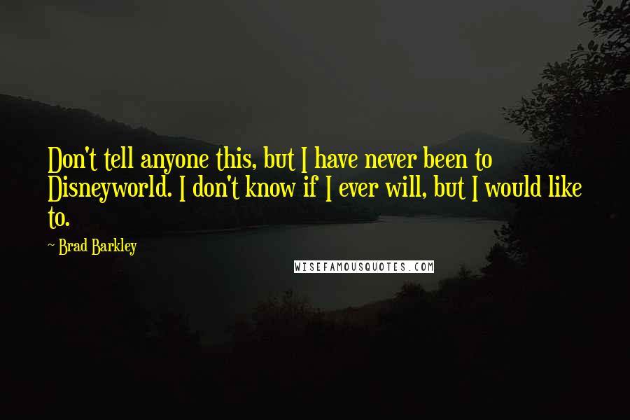 Brad Barkley Quotes: Don't tell anyone this, but I have never been to Disneyworld. I don't know if I ever will, but I would like to.