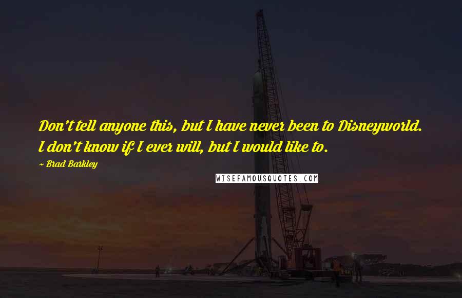 Brad Barkley Quotes: Don't tell anyone this, but I have never been to Disneyworld. I don't know if I ever will, but I would like to.