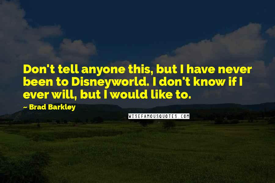 Brad Barkley Quotes: Don't tell anyone this, but I have never been to Disneyworld. I don't know if I ever will, but I would like to.