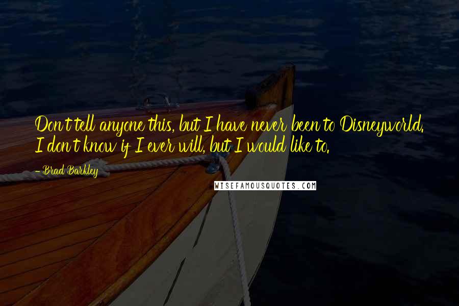 Brad Barkley Quotes: Don't tell anyone this, but I have never been to Disneyworld. I don't know if I ever will, but I would like to.