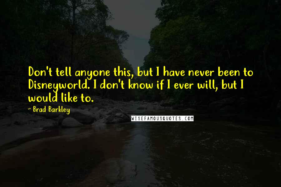 Brad Barkley Quotes: Don't tell anyone this, but I have never been to Disneyworld. I don't know if I ever will, but I would like to.