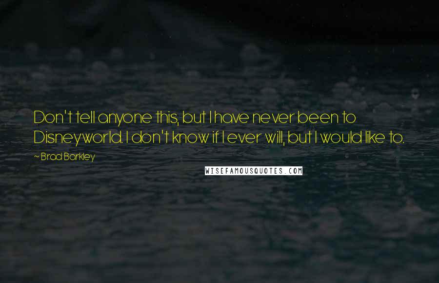 Brad Barkley Quotes: Don't tell anyone this, but I have never been to Disneyworld. I don't know if I ever will, but I would like to.