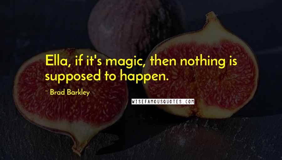 Brad Barkley Quotes: Ella, if it's magic, then nothing is supposed to happen.