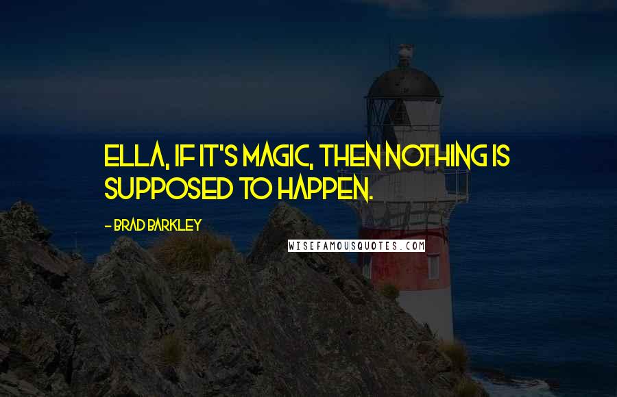 Brad Barkley Quotes: Ella, if it's magic, then nothing is supposed to happen.