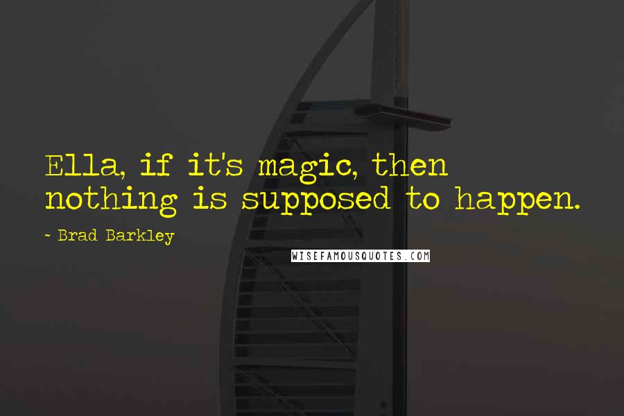 Brad Barkley Quotes: Ella, if it's magic, then nothing is supposed to happen.