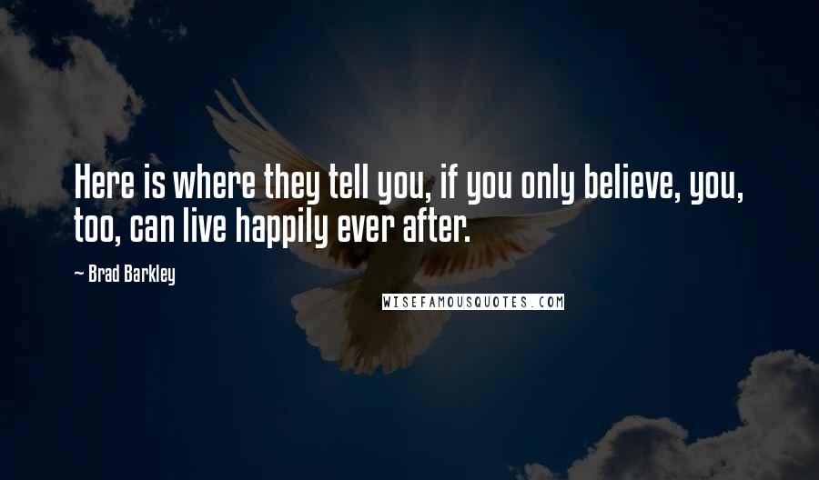 Brad Barkley Quotes: Here is where they tell you, if you only believe, you, too, can live happily ever after.