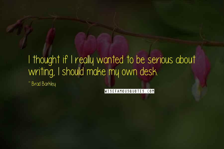 Brad Barkley Quotes: I thought if I really wanted to be serious about writing, I should make my own desk.