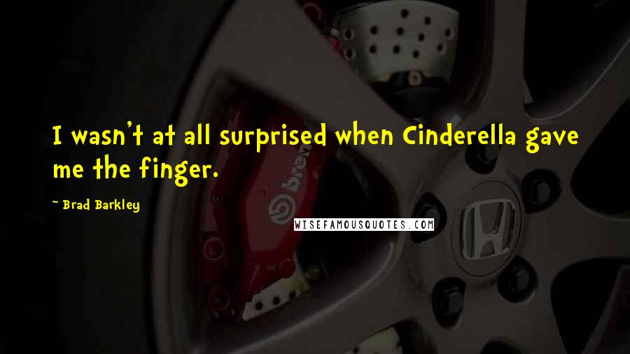 Brad Barkley Quotes: I wasn't at all surprised when Cinderella gave me the finger.