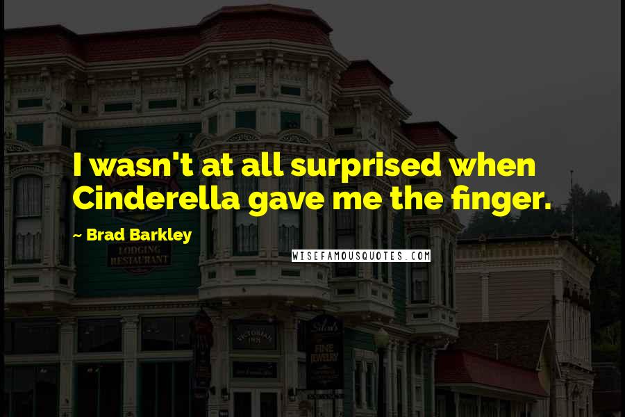 Brad Barkley Quotes: I wasn't at all surprised when Cinderella gave me the finger.