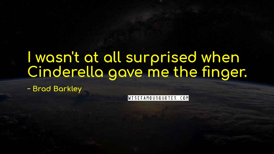 Brad Barkley Quotes: I wasn't at all surprised when Cinderella gave me the finger.