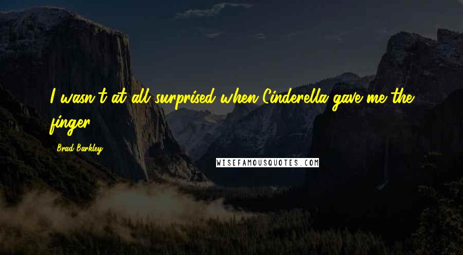 Brad Barkley Quotes: I wasn't at all surprised when Cinderella gave me the finger.