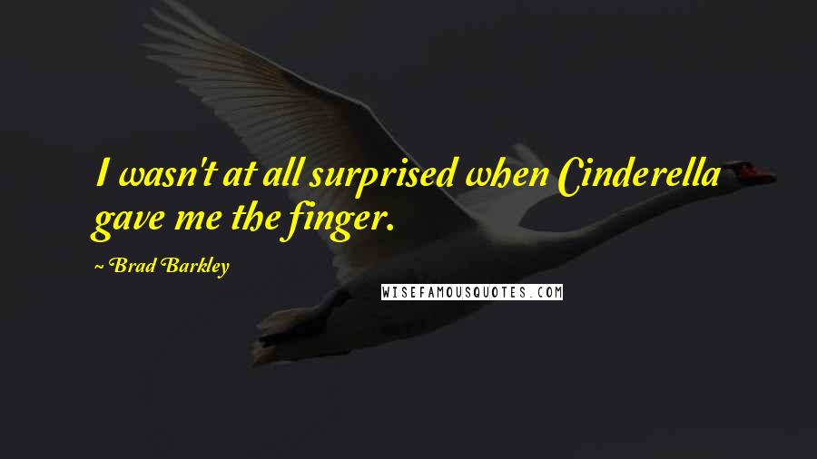 Brad Barkley Quotes: I wasn't at all surprised when Cinderella gave me the finger.