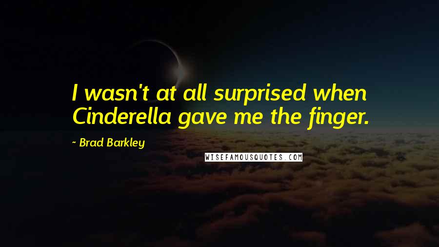 Brad Barkley Quotes: I wasn't at all surprised when Cinderella gave me the finger.