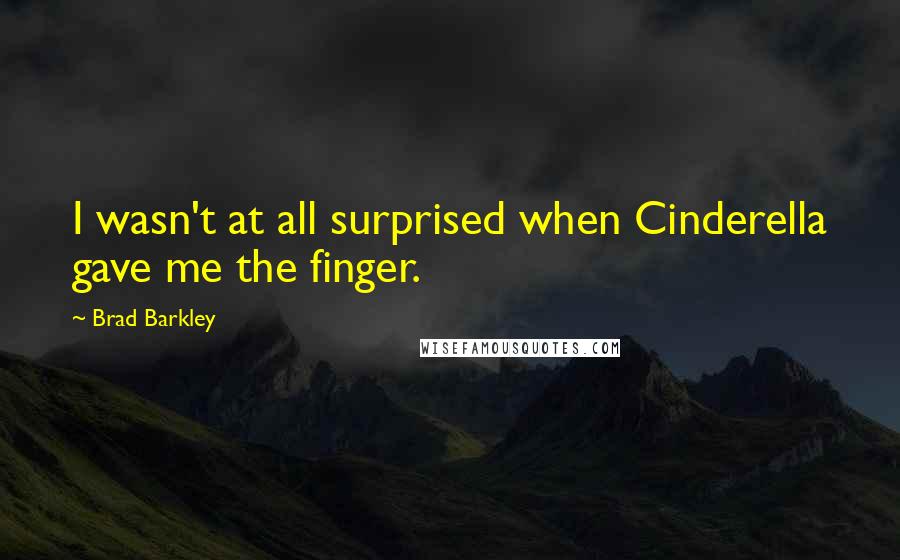 Brad Barkley Quotes: I wasn't at all surprised when Cinderella gave me the finger.