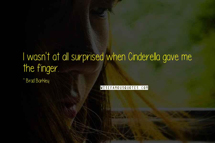 Brad Barkley Quotes: I wasn't at all surprised when Cinderella gave me the finger.