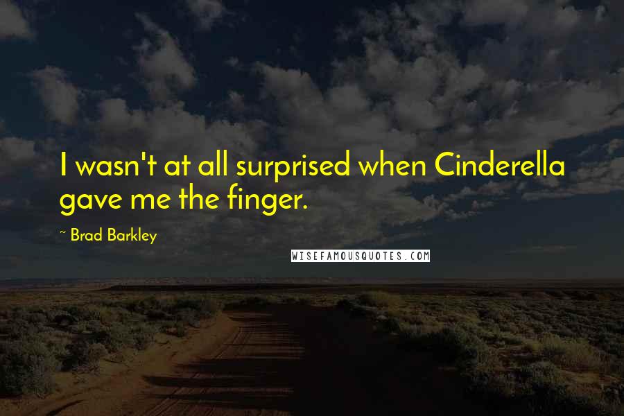 Brad Barkley Quotes: I wasn't at all surprised when Cinderella gave me the finger.