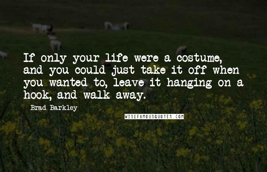 Brad Barkley Quotes: If only your life were a costume, and you could just take it off when you wanted to, leave it hanging on a hook, and walk away.