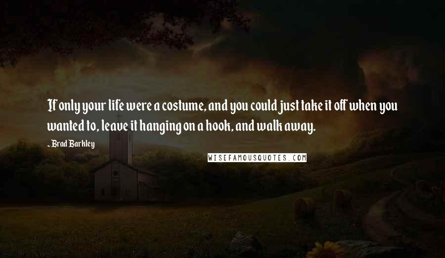 Brad Barkley Quotes: If only your life were a costume, and you could just take it off when you wanted to, leave it hanging on a hook, and walk away.