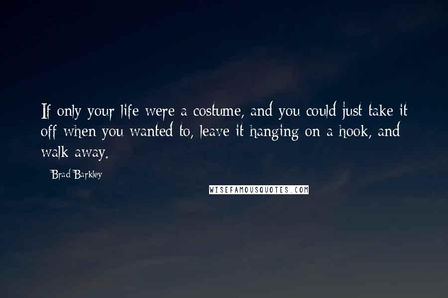 Brad Barkley Quotes: If only your life were a costume, and you could just take it off when you wanted to, leave it hanging on a hook, and walk away.