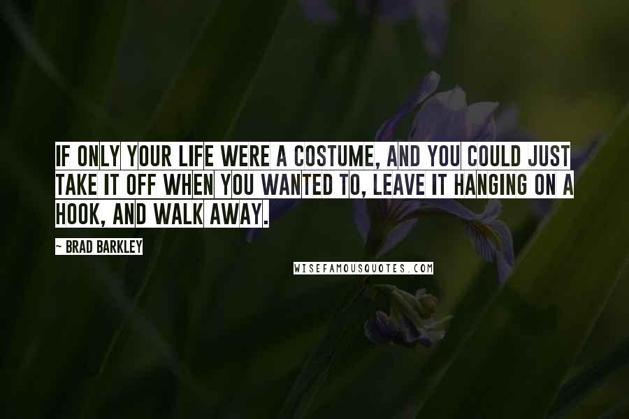 Brad Barkley Quotes: If only your life were a costume, and you could just take it off when you wanted to, leave it hanging on a hook, and walk away.