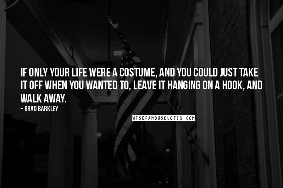 Brad Barkley Quotes: If only your life were a costume, and you could just take it off when you wanted to, leave it hanging on a hook, and walk away.