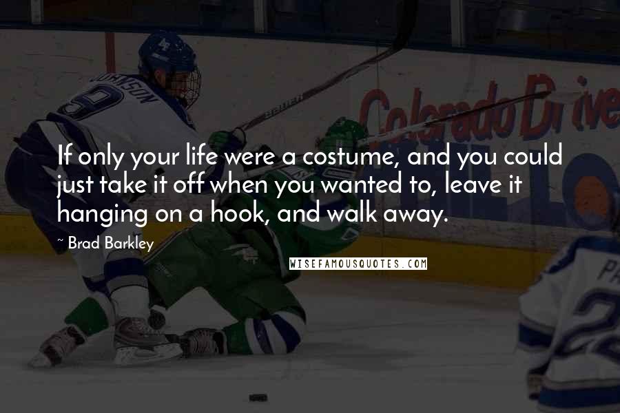 Brad Barkley Quotes: If only your life were a costume, and you could just take it off when you wanted to, leave it hanging on a hook, and walk away.