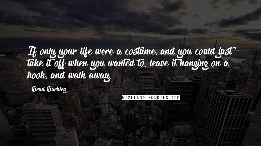 Brad Barkley Quotes: If only your life were a costume, and you could just take it off when you wanted to, leave it hanging on a hook, and walk away.