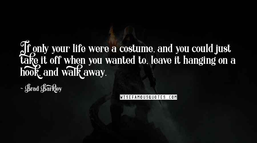 Brad Barkley Quotes: If only your life were a costume, and you could just take it off when you wanted to, leave it hanging on a hook, and walk away.