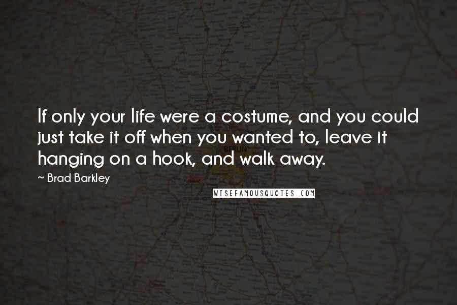 Brad Barkley Quotes: If only your life were a costume, and you could just take it off when you wanted to, leave it hanging on a hook, and walk away.