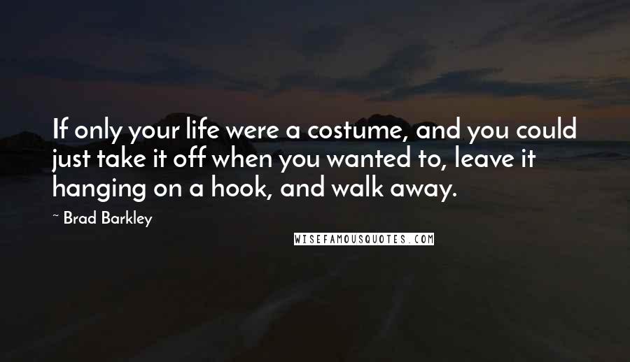 Brad Barkley Quotes: If only your life were a costume, and you could just take it off when you wanted to, leave it hanging on a hook, and walk away.